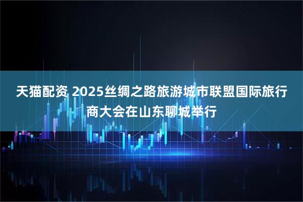 天猫配资 2025丝绸之路旅游城市联盟国际旅行商大会在山东聊城举行