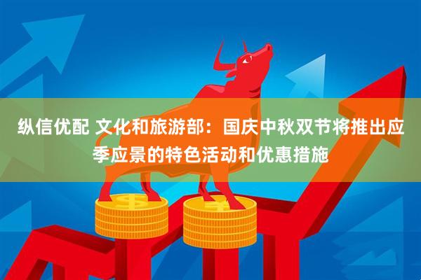 纵信优配 文化和旅游部：国庆中秋双节将推出应季应景的特色活动和优惠措施
