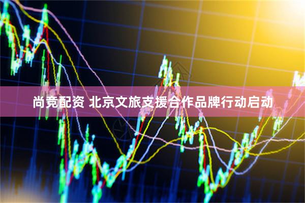 尚竞配资 北京文旅支援合作品牌行动启动