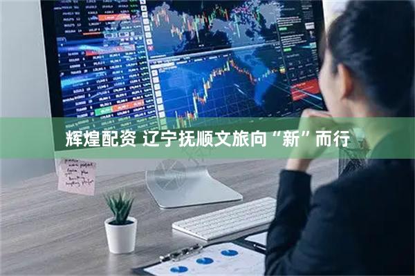 辉煌配资 辽宁抚顺文旅向“新”而行