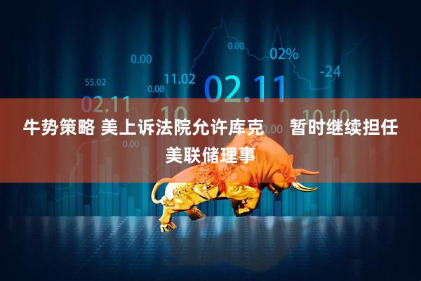 牛势策略 美上诉法院允许库克     暂时继续担任美联储理事