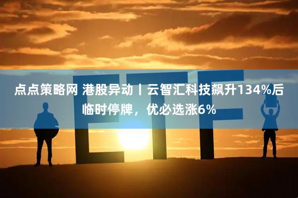 点点策略网 港股异动丨云智汇科技飙升134%后临时停牌，优必选涨6%