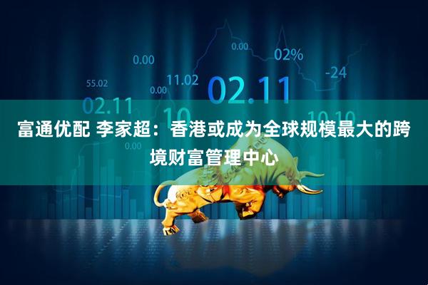 富通优配 李家超：香港或成为全球规模最大的跨境财富管理中心