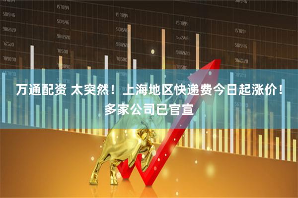 万通配资 太突然！上海地区快递费今日起涨价！多家公司已官宣