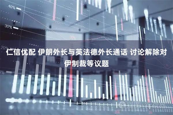 仁信优配 伊朗外长与英法德外长通话 讨论解除对伊制裁等议题
