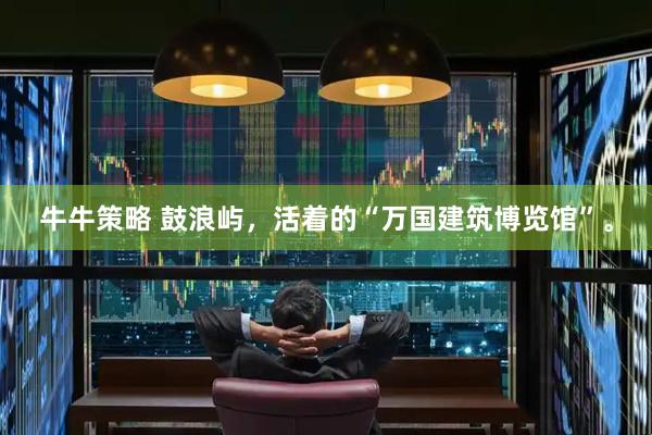 牛牛策略 鼓浪屿，活着的“万国建筑博览馆”。