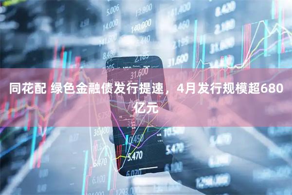 同花配 绿色金融债发行提速，4月发行规模超680亿元