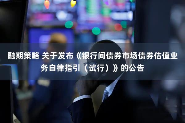 融期策略 关于发布《银行间债券市场债券估值业务自律指引（试行）》的公告