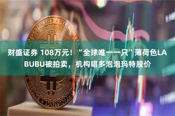财盛证券 108万元！“全球唯一一只”薄荷色LABUBU被拍卖，机构唱多泡泡玛特股价