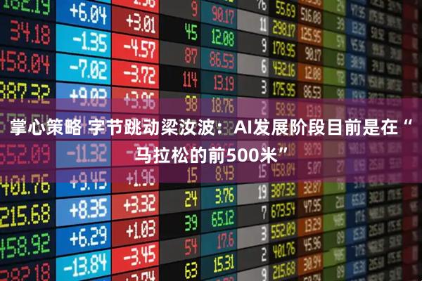 掌心策略 字节跳动梁汝波：AI发展阶段目前是在“马拉松的前500米”