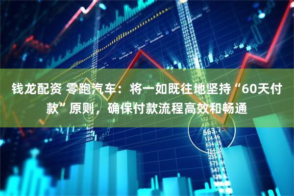 钱龙配资 零跑汽车：将一如既往地坚持“60天付款”原则，确保付款流程高效和畅通