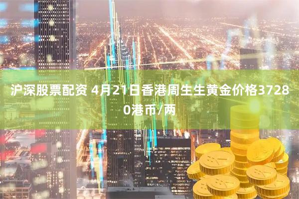 沪深股票配资 4月21日香港周生生黄金价格37280港币/两