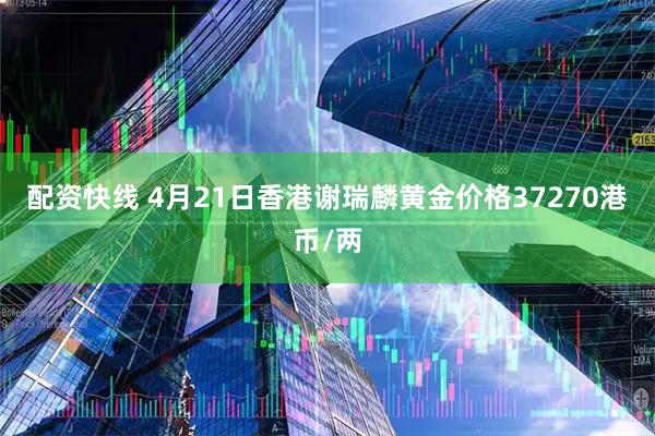 配资快线 4月21日香港谢瑞麟黄金价格37270港币/两