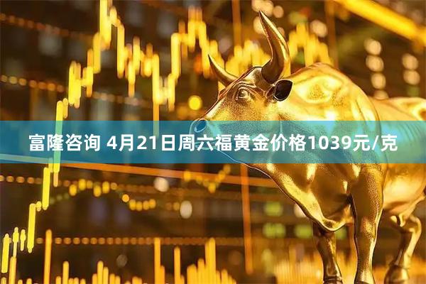 富隆咨询 4月21日周六福黄金价格1039元/克