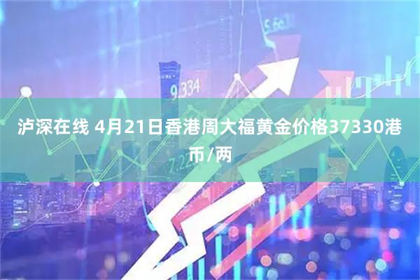 泸深在线 4月21日香港周大福黄金价格37330港币/两