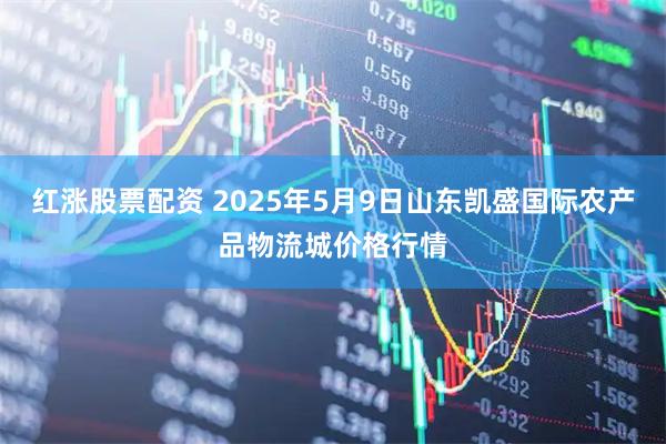 红涨股票配资 2025年5月9日山东凯盛国际农产品物流城价格行情