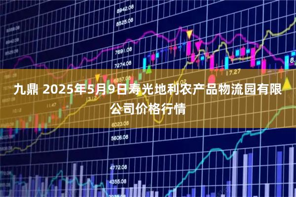 九鼎 2025年5月9日寿光地利农产品物流园有限公司价格行情