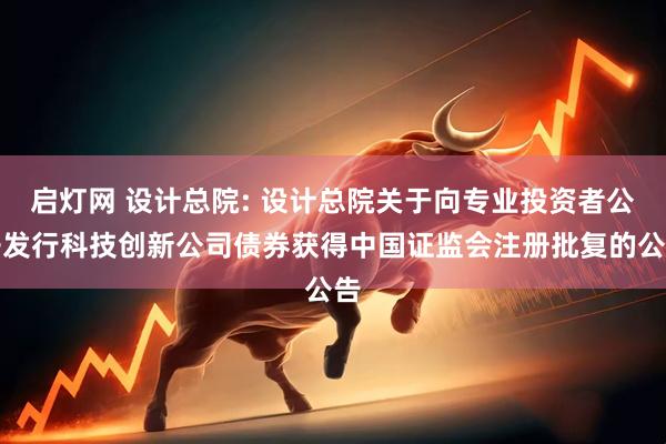 启灯网 设计总院: 设计总院关于向专业投资者公开发行科技创新公司债券获得中国证监会注册批复的公告