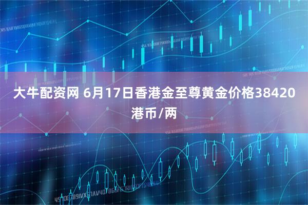 大牛配资网 6月17日香港金至尊黄金价格38420港币/两