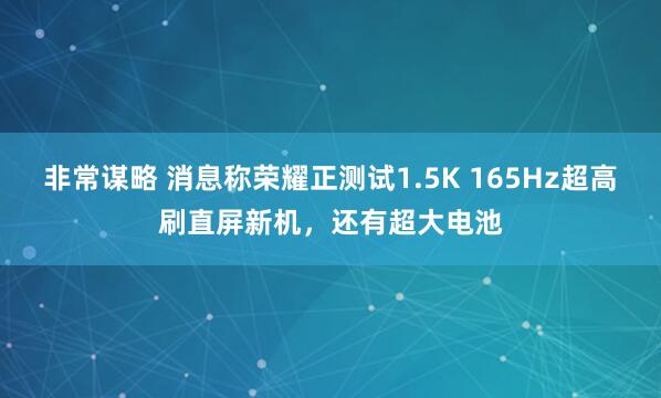 非常谋略 消息称荣耀正测试1.5K 165Hz超高刷直屏新机，还有超大电池