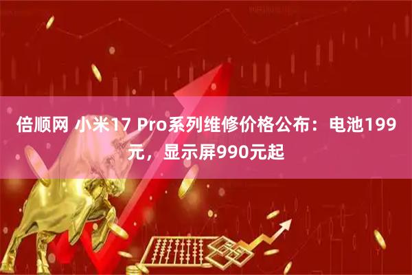 倍顺网 小米17 Pro系列维修价格公布：电池199元，显示屏990元起