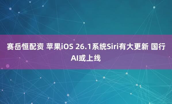 赛岳恒配资 苹果iOS 26.1系统Siri有大更新 国行AI或上线