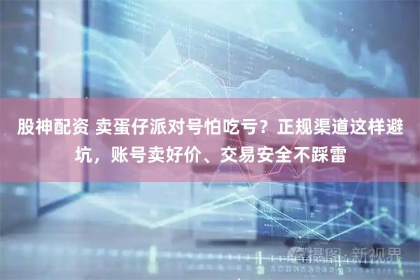 股神配资 卖蛋仔派对号怕吃亏？正规渠道这样避坑，账号卖好价、交易安全不踩雷