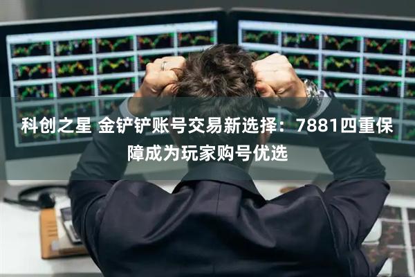 科创之星 金铲铲账号交易新选择：7881四重保障成为玩家购号优选