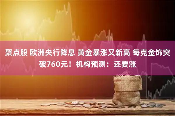 聚点股 欧洲央行降息 黄金暴涨又新高 每克金饰突破760元！机构预测：还要涨