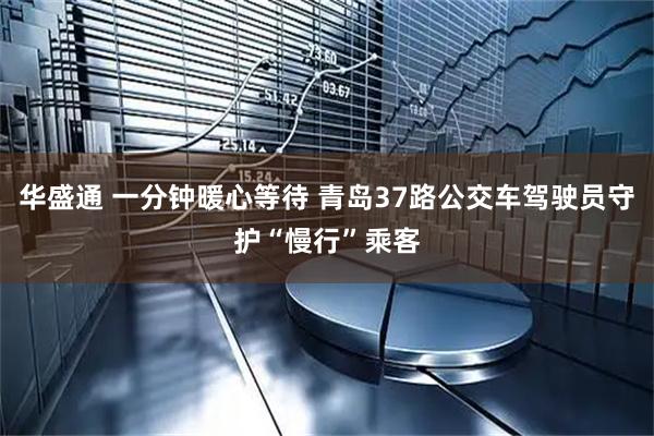 华盛通 一分钟暖心等待 青岛37路公交车驾驶员守护“慢行”乘客