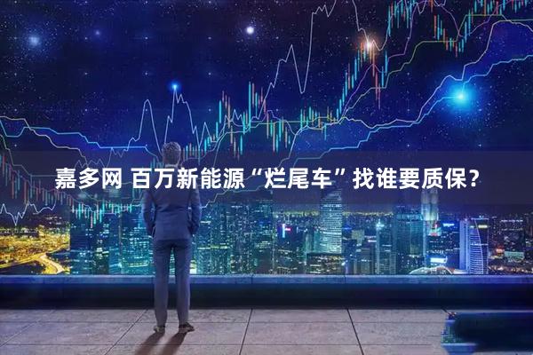 嘉多网 百万新能源“烂尾车”找谁要质保？
