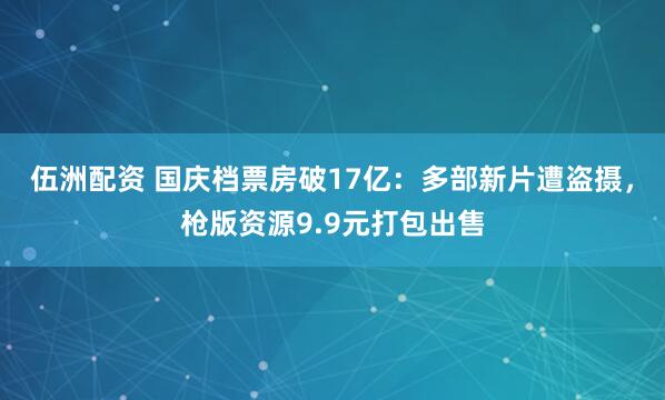 伍洲配资 国庆档票房破17亿：多部新片遭盗摄，枪版资源9.9元打包出售