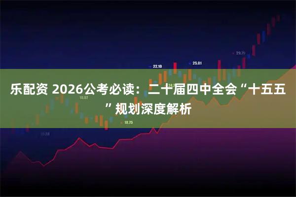 乐配资 2026公考必读：二十届四中全会“十五五”规划深度解析