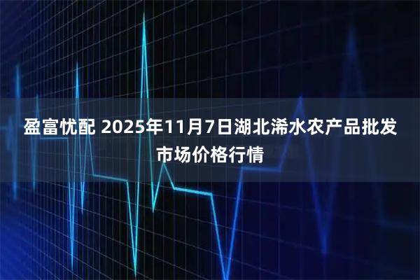 盈富忧配 2025年11月7日湖北浠水农产品批发市场价格行情