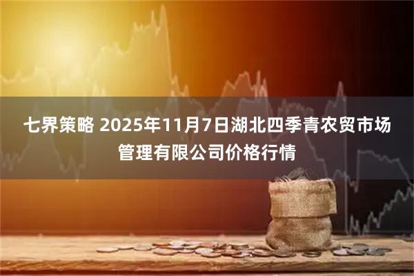七界策略 2025年11月7日湖北四季青农贸市场管理有限公司价格行情