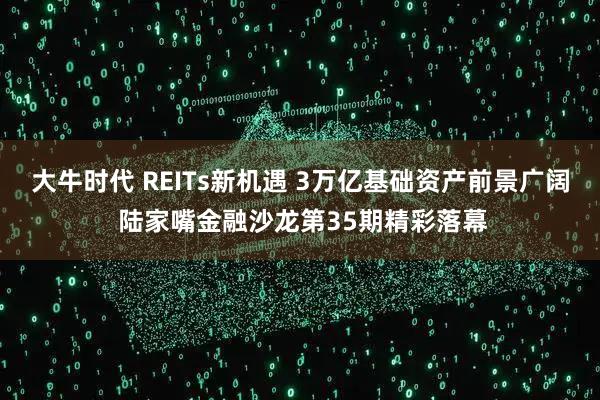 大牛时代 REITs新机遇 3万亿基础资产前景广阔 陆家嘴金融沙龙第35期精彩落幕