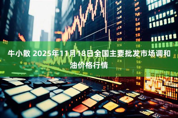 牛小散 2025年11月18日全国主要批发市场调和油价格行情