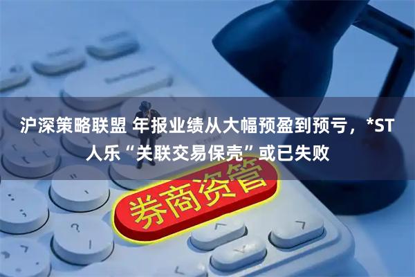 沪深策略联盟 年报业绩从大幅预盈到预亏，*ST人乐“关联交易保壳”或已失败