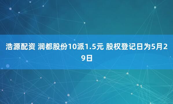 浩源配资 润都股份10派1.5元 股权登记日为5月29日