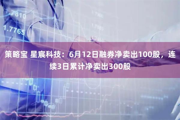 策略宝 星宸科技：6月12日融券净卖出100股，连续3日累计净卖出300股