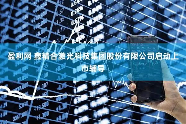 盈利网 鑫精合激光科技集团股份有限公司启动上市辅导