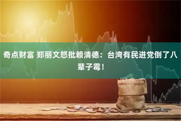 奇点财富 郑丽文怒批赖清德：台湾有民进党倒了八辈子霉！
