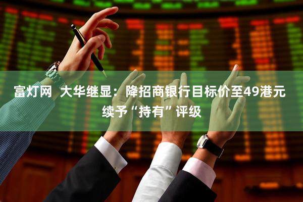 富灯网  大华继显：降招商银行目标价至49港元 续予“持有”评级