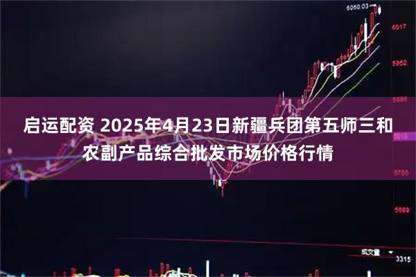启运配资 2025年4月23日新疆兵团第五师三和农副产品综合批发市场价格行情
