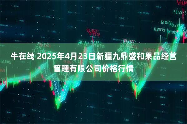 牛在线 2025年4月23日新疆九鼎盛和果品经营管理有限公司价格行情