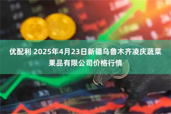 优配利 2025年4月23日新疆乌鲁木齐凌庆蔬菜果品有限公司价格行情
