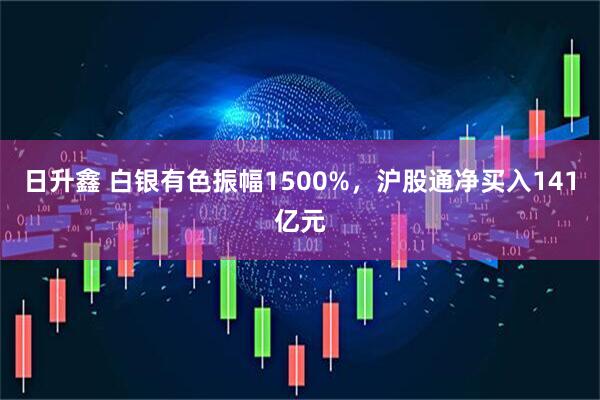日升鑫 白银有色振幅1500%，沪股通净买入141亿元
