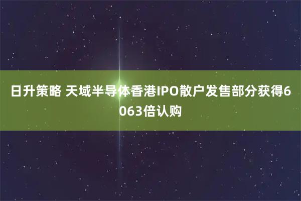 日升策略 天域半导体香港IPO散户发售部分获得6063倍认购