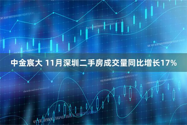 中金宸大 11月深圳二手房成交量同比增长17%