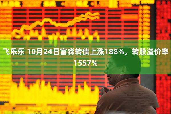 飞乐乐 10月24日富淼转债上涨188%，转股溢价率1557%